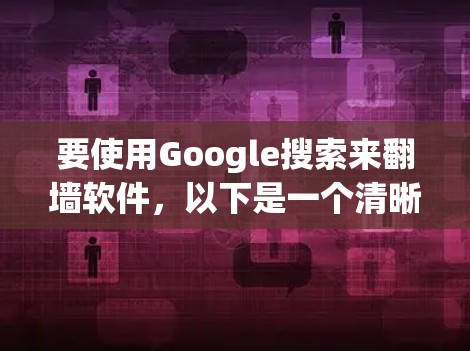 要使用Google搜索来翻墙软件，以下是一个清晰的指南，涵盖了主要的步骤和工具