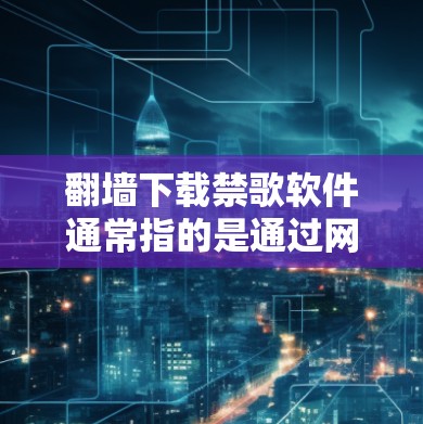 翻墙下载禁歌软件通常指的是通过网络VPN等方式下载外部存储的视频、音乐等非法软件。虽然这些软件本身是合法的，但下载过程可能会涉及版权问题和隐私泄露的风险。以下是一些关键点