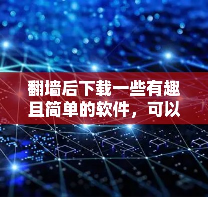 翻墙后下载一些有趣且简单的软件，可以让你在享受网络乐趣的同时，放松身心。以下是一些适合在翻墙后下载的软件推荐
