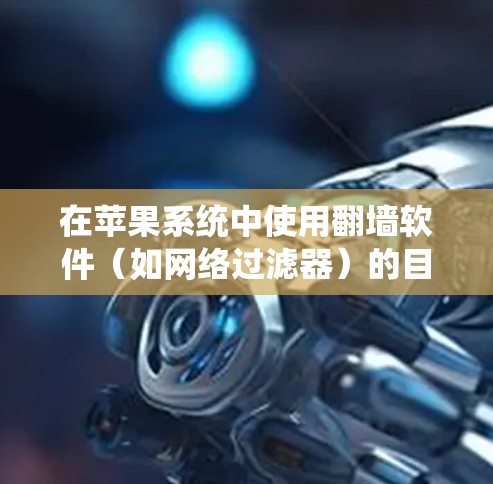 在苹果系统中使用翻墙软件（如网络过滤器）的目的通常是防止某些网站访问或避免网络攻击。以下是对苹果系统中常见翻墙软件的详细分析