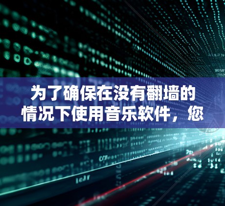 为了确保在没有翻墙的情况下使用音乐软件，您可以尝试以下几种选择