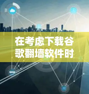 在考虑下载谷歌翻墙软件时,以下几点是关键 在考虑下载谷歌翻墙软件时,以下几点是关键