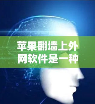 苹果翻墙上外网软件是一种通过翻墙连接外部互联网到 wall-of-text 上服务器的技术，主要用于在苹果 wall-of-text 上存储和管理数据。以下是关于该软件的详细信息