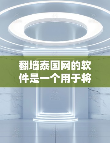 翻墙泰国网的软件是一个用于将中国的互联网内容搬到泰国互联网的工具，旨在为泰国用户提供访问中国网站的机会，同时支持中国用户访问泰国网站。以下是一些有用的软件和工具，帮助您在翻墙过程中更高效地完成任务