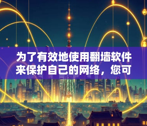 为了有效地使用翻墙软件来保护自己的网络，您可以按照以下步骤进行操作