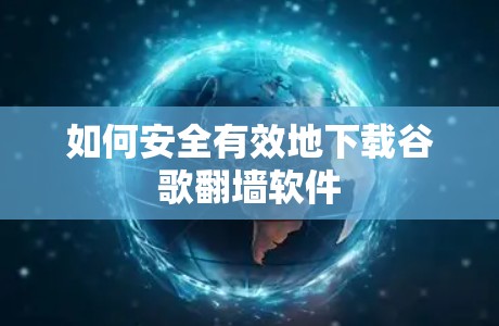 如何安全有效地下载谷歌翻墙软件 如何安全有效地下载谷歌翻墙软件