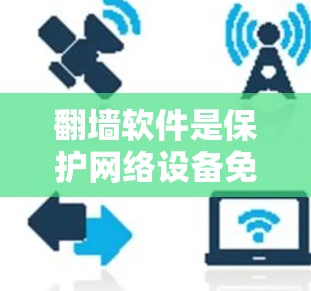 翻墙软件是保护网络设备免受网络连接的措施，适合隔离设备以保护隐私和安全。以下是对几种主要翻墙软件的比较和推荐