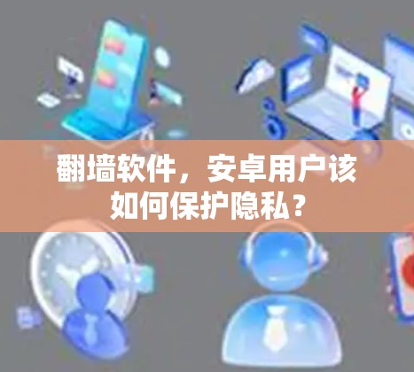 翻墙软件，安卓用户该如何保护隐私？