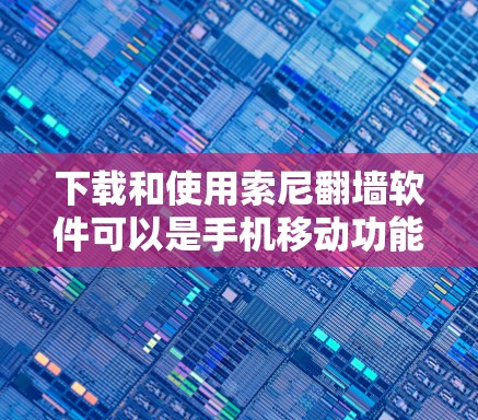 下载和使用索尼翻墙软件可以是手机移动功能的一种，但需要谨慎处理以确保安全。以下是详细的步骤和注意事项