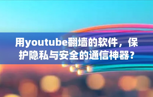 用youtube翻墙的软件，保护隐私与安全的通信神器？不，它才是真正的守护者！