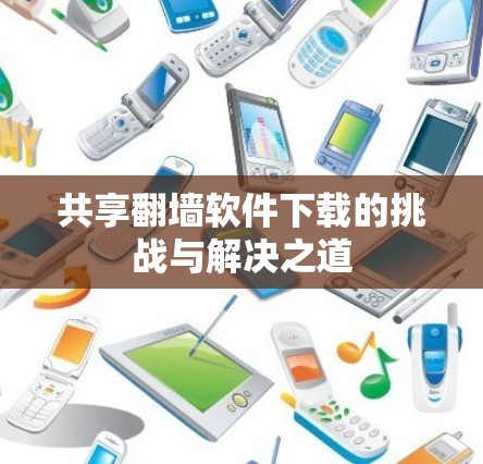 共享翻墙软件下载的挑战与解决之道