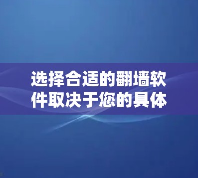 选择合适的翻墙软件取决于您的具体需求、预算和设备情况。以下是一个综合考虑的因素和推荐列表