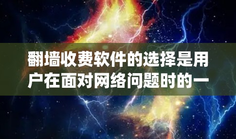 翻墙收费软件的选择是用户在面对网络问题时的一个重要决策。以下是一些 commonly used 的翻墙收费软件推荐，以及购买渠道