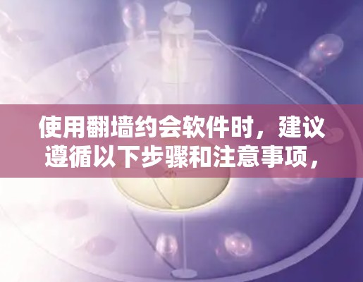 使用翻墙约会软件时，建议遵循以下步骤和注意事项，以确保安全和隐私