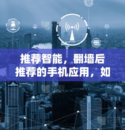 推荐智能，翻墙后推荐的手机应用，如何让手机成为你的朋友
