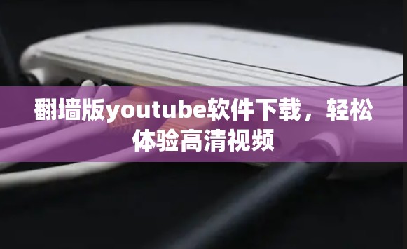 翻墙版youtube软件下载，轻松体验高清视频