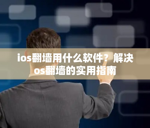 ios翻墙用什么软件？解决os翻墙的实用指南