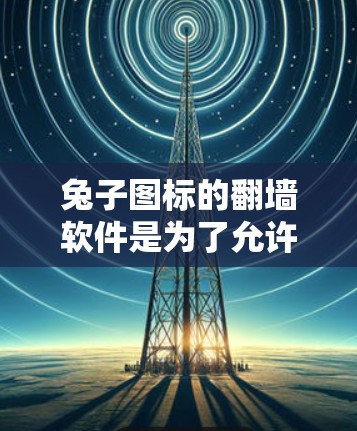 兔子图标的翻墙软件是为了允许用户在网页中使用兔子图片，同时限制这些图片被访问的网络环境。以下是推荐的几种翻墙软件及其功能