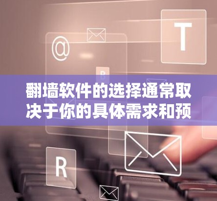 翻墙软件的选择通常取决于你的具体需求和预算。以下是一些常见的翻墙工具及其特点，供你参考