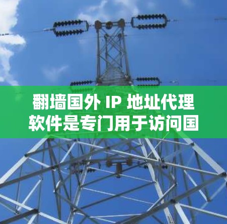 翻墙国外 IP 地址代理软件是专门用于访问国外网站的网络服务，通常通过设置网络防火墙来限制外部链接，防止被封。以下是一些常见的国外 IP 地址代理软件推荐