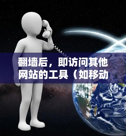 翻墙后，即访问其他网站的工具（如移动浏览器扩展、网站翻墙工具等）用户在翻墙后可能会使用以下软件，以满足不同需求