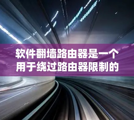 软件翻墙路由器是一个用于绕过路由器限制的网络管理工具，允许连接到远程网络。以下是详细的步骤和信息
