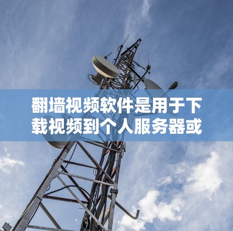 翻墙视频软件是用于下载视频到个人服务器或电脑的工具，帮助用户避免网络盗版内容。以下是几种常见的翻墙视频软件及其介绍