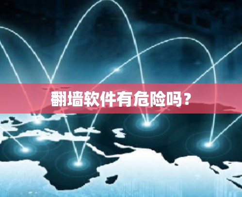 翻墙软件有危险吗? 翻墙软件有危险吗?