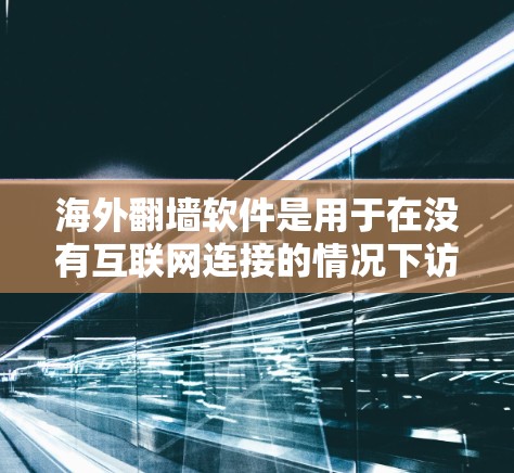 海外翻墙软件是用于在没有互联网连接的情况下访问国外网络的工具，广泛应用于移动设备、企业网络转换等场景。以下是一些主要的海外翻墙软件及其特点
