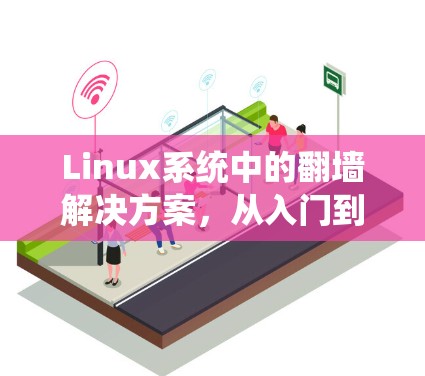 Linux系统中的翻墙解决方案，从入门到部署