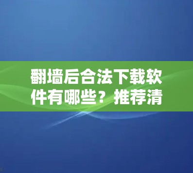 翻墙后合法下载软件有哪些？推荐清单