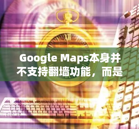Google Maps本身并不支持翻墙功能，而是可以在其他设备上使用。以下是几种有效的方法来使用Google Maps