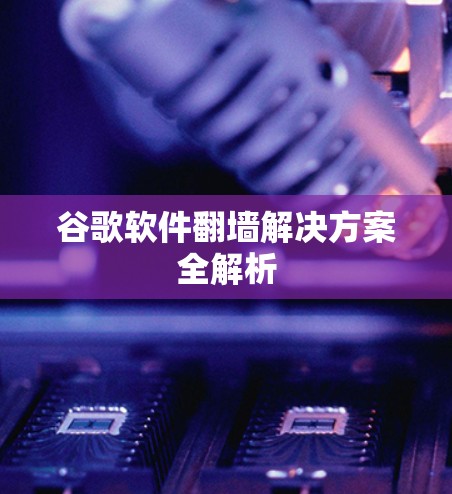 谷歌软件翻墙解决方案全解析