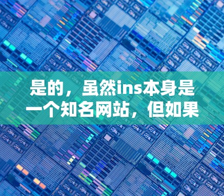 是的，虽然ins本身是一个知名网站，但如果是想通过翻墙软件访问，通常需要通过合法的渠道进行。以下是一些常见用于翻墙的工具，可以帮助你将一些内容复制到浏览器中