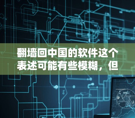 翻墙回中国的软件这个表述可能有些模糊，但可以理解为用户希望使用一些软件或工具来绕过网络或设备的限制，将资源或数据从中国所在的国家或网络中翻墙回中国。以下是一些可能的解释和解决方案