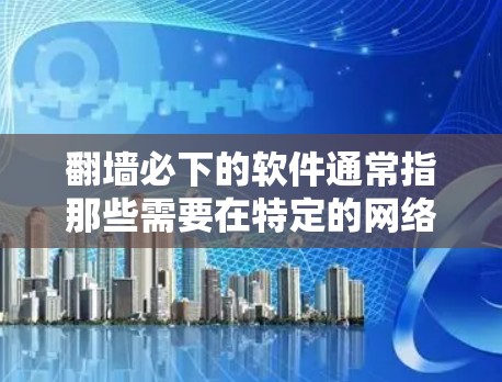 翻墙必下的软件通常指那些需要在特定的网络环境中运行的防火墙工具或安全软件。这些软件提供了安全的访问控制，确保用户能够安全地在线操作。以下是关于翻墙必下的软件的详细分析
