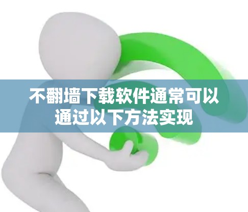 不翻墙下载软件通常可以通过以下方法实现