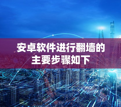 安卓软件进行翻墙的主要步骤如下