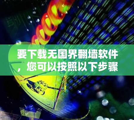 要下载无国界翻墙软件，您可以按照以下步骤进行操作