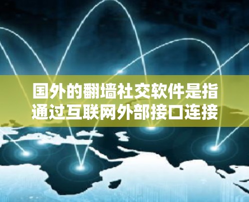 国外的翻墙社交软件是指通过互联网外部接口连接到内部设备来建立联系的社交软件。这些软件通常使用网络协议或端口来实现连接，而不是通过物理连接（如手机的短信应用）以下是一些常见的国外翻墙社交软件及其特点