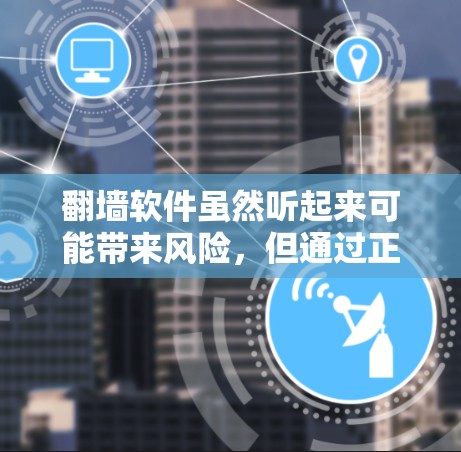 翻墙软件虽然听起来可能带来风险，但通过正确的操作和谨慎使用，可以有效地管理访问内容。以下是一个步骤指南，帮助您安全地使用翻墙软件