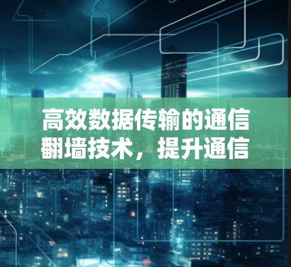高效数据传输的通信翻墙技术，提升通信效率的解决方案