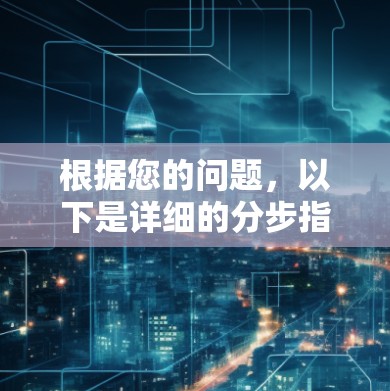 根据您的问题，以下是详细的分步指南