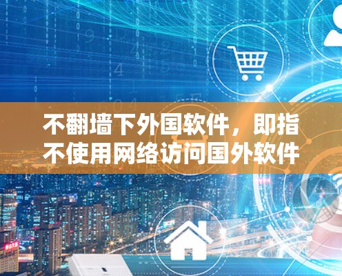 不翻墙下外国软件，即指不使用网络访问国外软件，而是直接从国内下载。以下是对这一问题的详细分析和建议