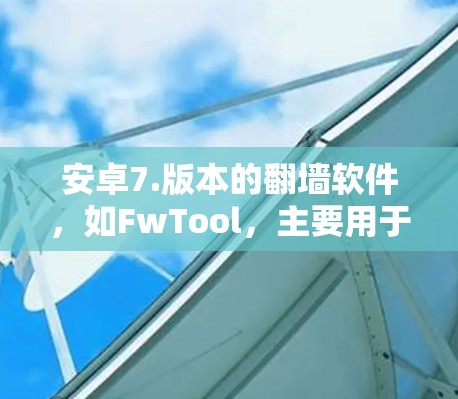安卓7.版本的翻墙软件，如FwTool，主要用于在移动设备上显示网络信息和下载日志。以下是对其的一些关键点的总结
