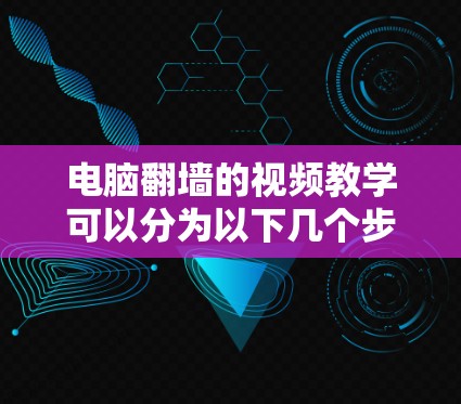 电脑翻墙的视频教学可以分为以下几个步骤
