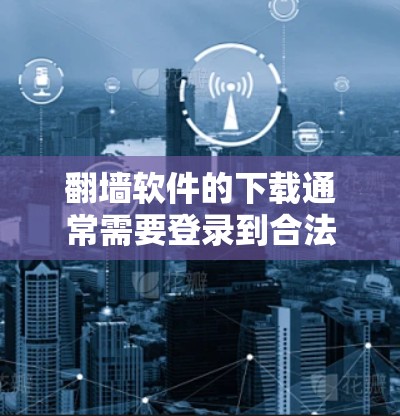 翻墙软件的下载通常需要登录到合法的网站或通过合法的访问途径，以确保软件的安全性和兼容性。以下是一些常见的翻墙软件及其下载方法