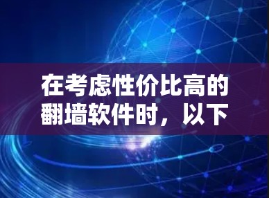 在考虑性价比高的翻墙软件时，以下是一个有条理的总结和推荐