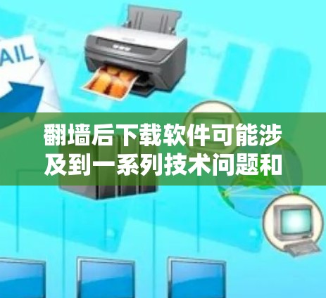 翻墙后下载软件可能涉及到一系列技术问题和安全考虑，以下是详细的解决方案