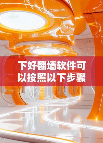 下好翻墙软件可以按照以下步骤操作